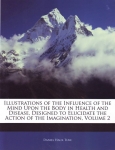 ILLUSTRATIONS OF THE INFLUENCE OF THE MIND UPON THE BODY IN HEALTH & DISEASE, DESIGNED TO ELUCIDATE THE ACTION OF THE IMAGINATION, VOLUME 2